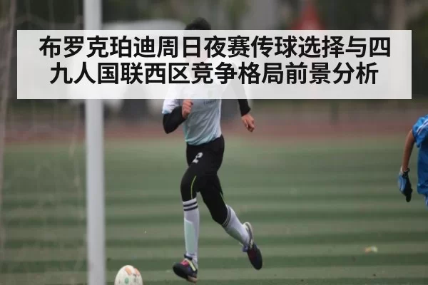 布罗克珀迪周日夜赛传球选择与四九人国联西区竞争格局前景分析