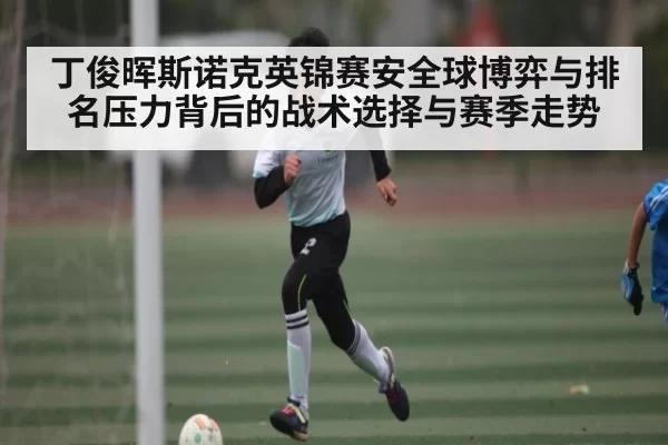 丁俊晖斯诺克英锦赛安全球博弈与排名压力背后的战术选择与赛季走势